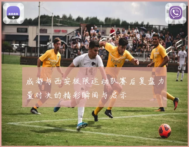 成都与西安极限运动队赛后复盘力量对决的精彩瞬间与启示