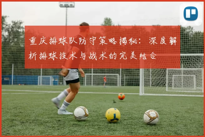 重庆排球队防守策略揭秘：深度解析排球技术与战术的完美结合