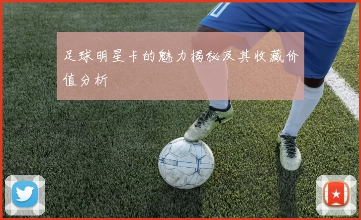 足球明星卡的魅力揭秘及其收藏价值分析