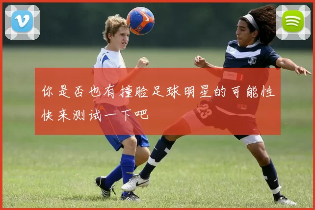 你是否也有撞脸足球明星的可能性快来测试一下吧