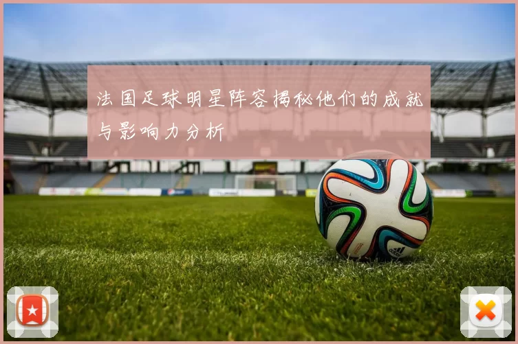 法国足球明星阵容揭秘他们的成就与影响力分析