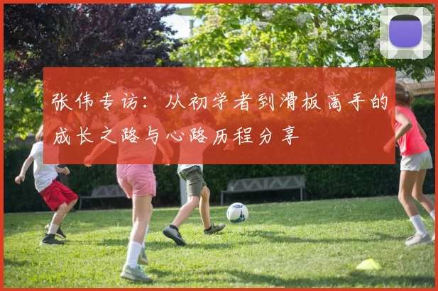 张伟专访：从初学者到滑板高手的成长之路与心路历程分享