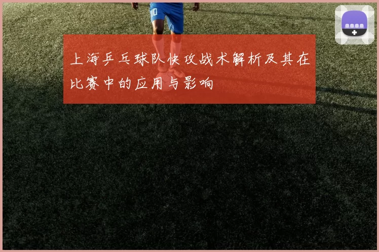 上海乒乓球队快攻战术解析及其在比赛中的应用与影响