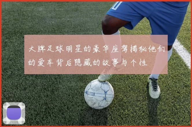 大牌足球明星的豪华座驾揭秘他们的爱车背后隐藏的故事与个性