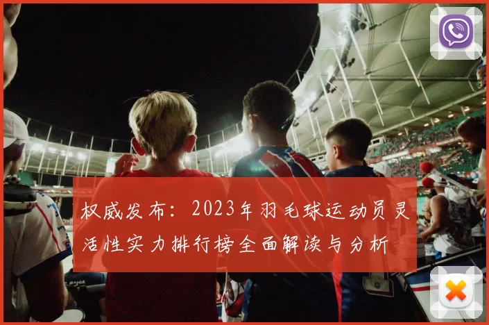 权威发布：2023年羽毛球运动员灵活性实力排行榜全面解读与分析