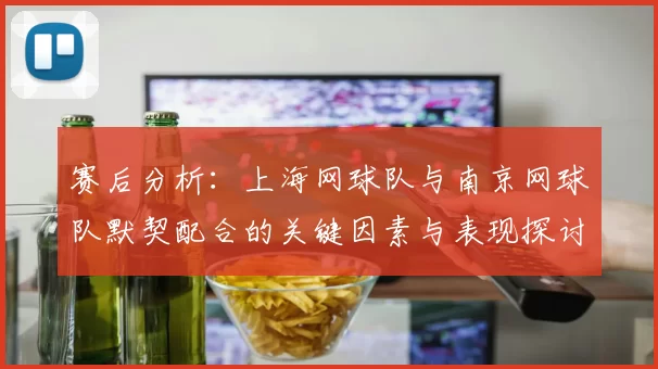 赛后分析：上海网球队与南京网球队默契配合的关键因素与表现探讨