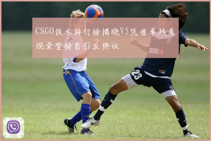 CSGO技术排行榜揭晓V5凭借卓越表现荣登榜首引发热议