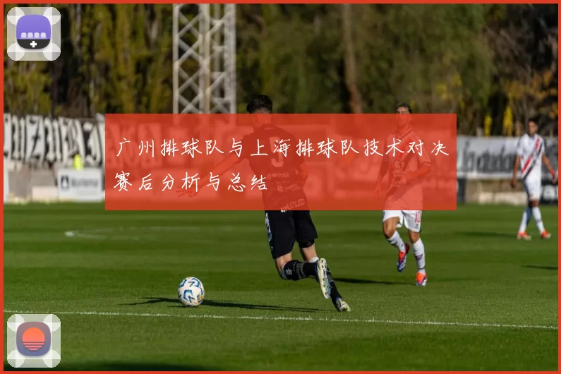 广州排球队与上海排球队技术对决赛后分析与总结