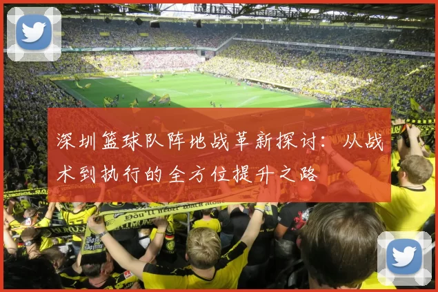 深圳篮球队阵地战革新探讨：从战术到执行的全方位提升之路