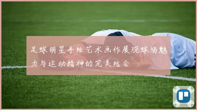 足球明星手绘艺术画作展现球场魅力与运动精神的完美结合