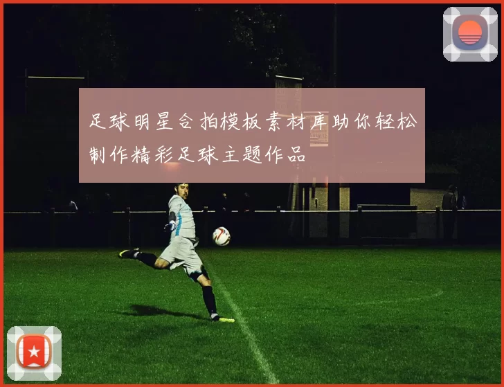 足球明星合拍模板素材库助你轻松制作精彩足球主题作品