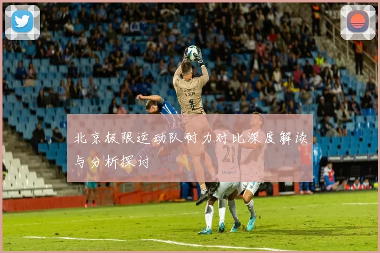 北京极限运动队耐力对比深度解读与分析探讨