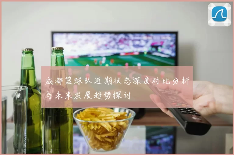 成都篮球队近期状态深度对比分析与未来发展趋势探讨