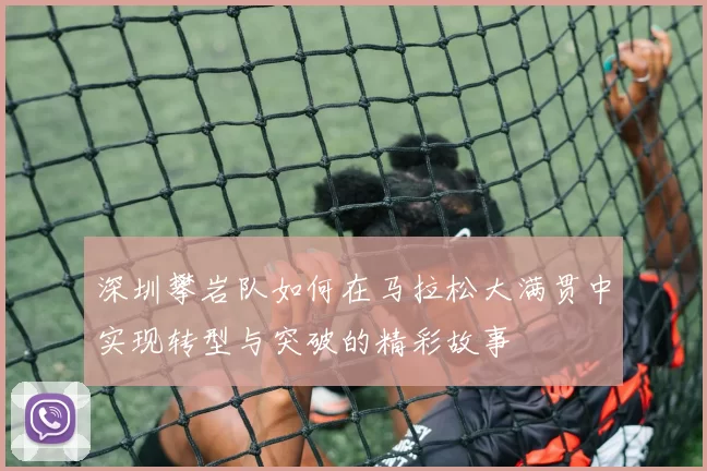 深圳攀岩队如何在马拉松大满贯中实现转型与突破的精彩故事