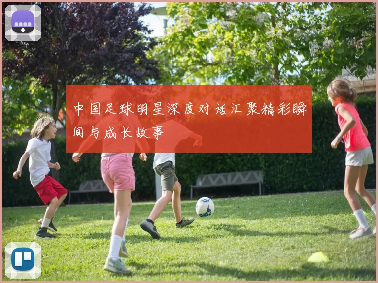 中国足球明星深度对话汇聚精彩瞬间与成长故事