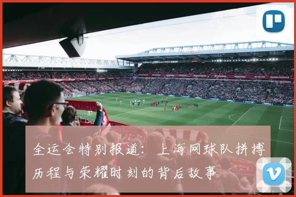全运会特别报道：上海网球队拼搏历程与荣耀时刻的背后故事