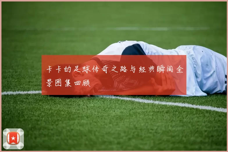 卡卡的足球传奇之路与经典瞬间全景图集回顾