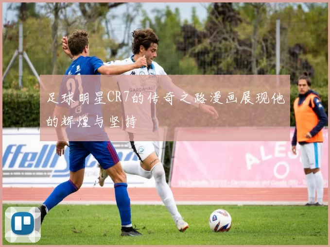 足球明星CR7的传奇之路漫画展现他的辉煌与坚持