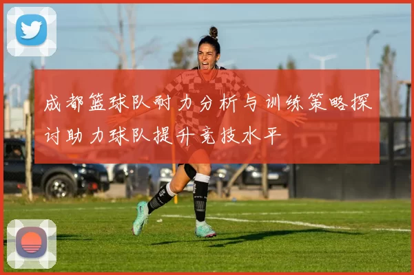 成都篮球队耐力分析与训练策略探讨助力球队提升竞技水平