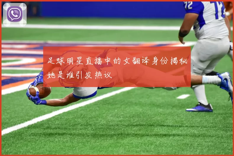 足球明星直播中的女翻译身份揭秘她是谁引发热议