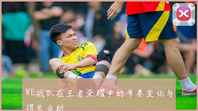 WE战队在王者荣耀中的节奏变化与得失分析