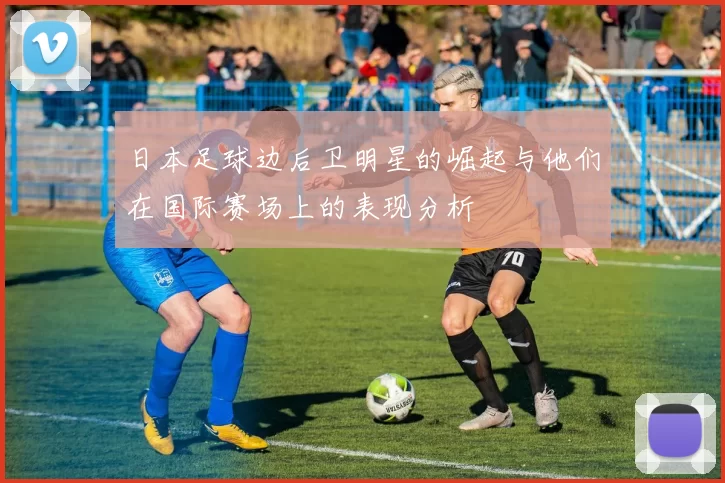 日本足球边后卫明星的崛起与他们在国际赛场上的表现分析