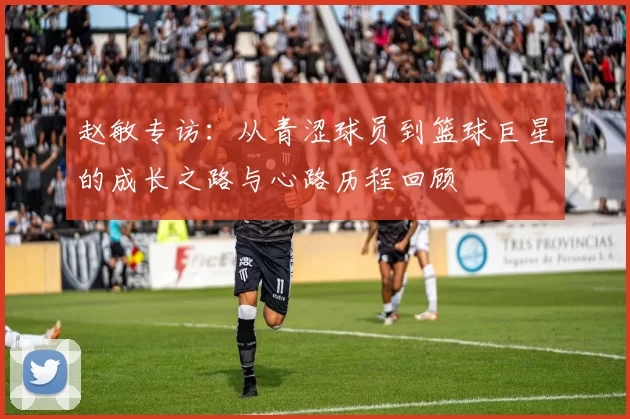 赵敏专访：从青涩球员到篮球巨星的成长之路与心路历程回顾