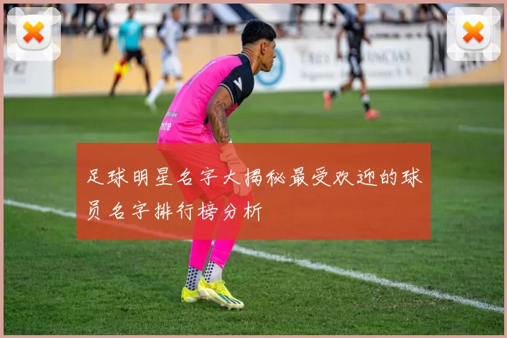 足球明星名字大揭秘最受欢迎的球员名字排行榜分析