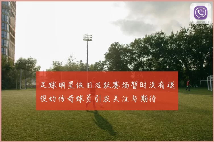 足球明星依旧活跃赛场暂时没有退役的传奇球员引发关注与期待
