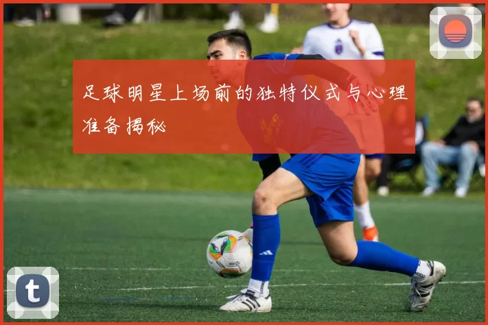 足球明星上场前的独特仪式与心理准备揭秘