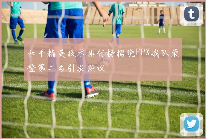 和平精英技术排行榜揭晓FPX战队荣登第二名引发热议