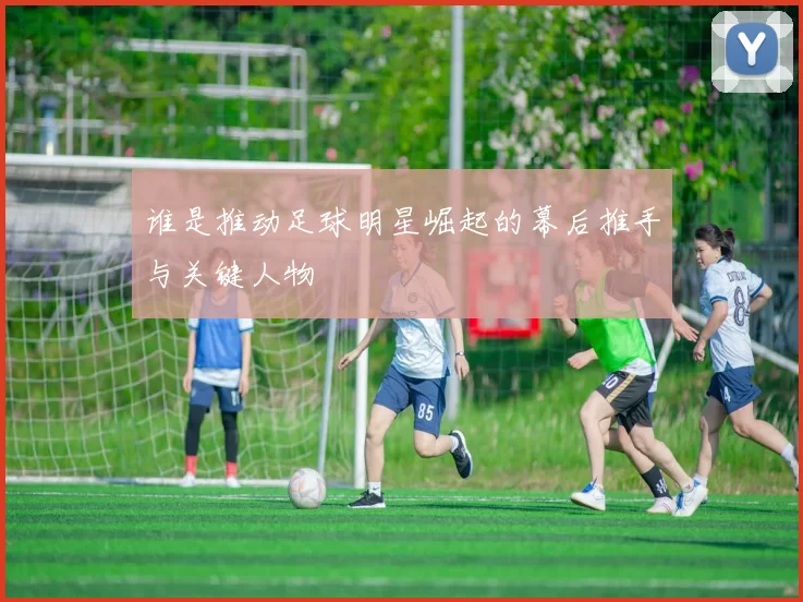 谁是推动足球明星崛起的幕后推手与关键人物