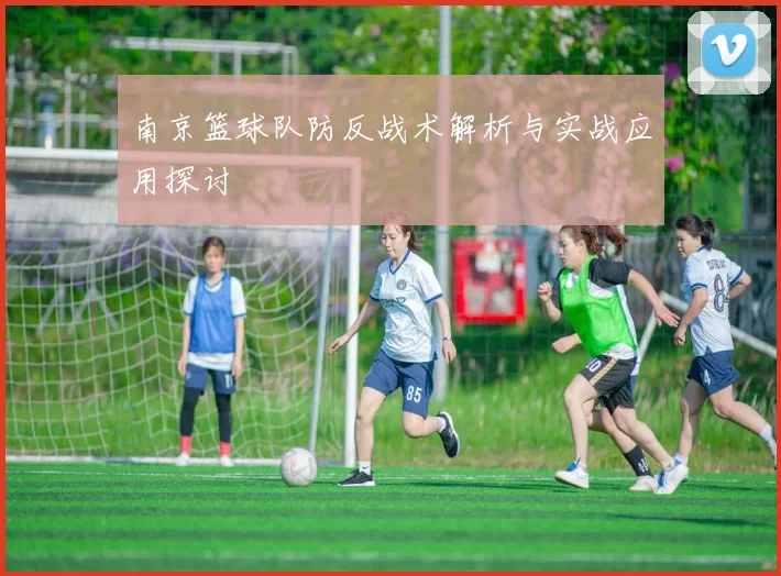 南京篮球队防反战术解析与实战应用探讨