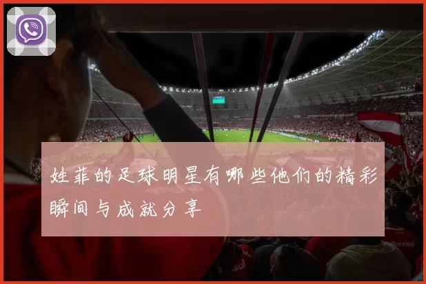 姓菲的足球明星有哪些他们的精彩瞬间与成就分享