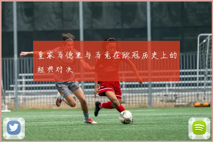 皇家马德里与马竞在欧冠历史上的经典对决