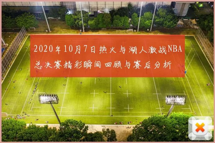 2020年10月7日热火与湖人激战NBA总决赛精彩瞬间回顾与赛后分析