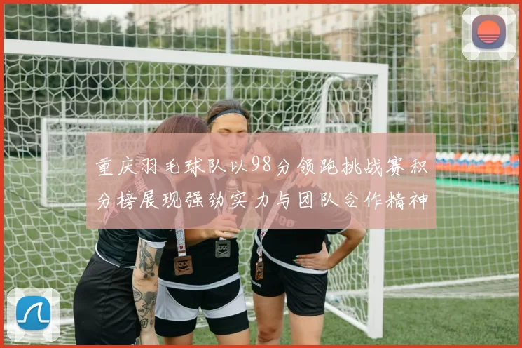 重庆羽毛球队以98分领跑挑战赛积分榜展现强劲实力与团队合作精神