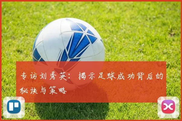专访刘秀英：揭示足球成功背后的秘诀与策略