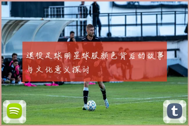 退役足球明星球服颜色背后的故事与文化意义探讨