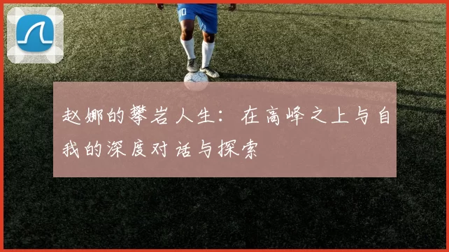 赵娜的攀岩人生：在高峰之上与自我的深度对话与探索