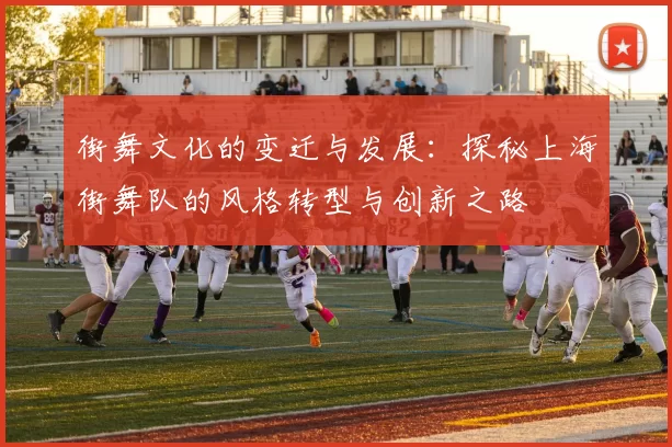街舞文化的变迁与发展：探秘上海街舞队的风格转型与创新之路