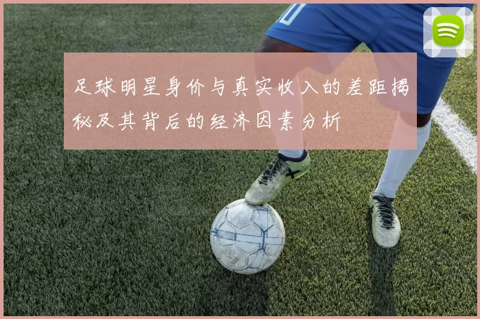 足球明星身价与真实收入的差距揭秘及其背后的经济因素分析