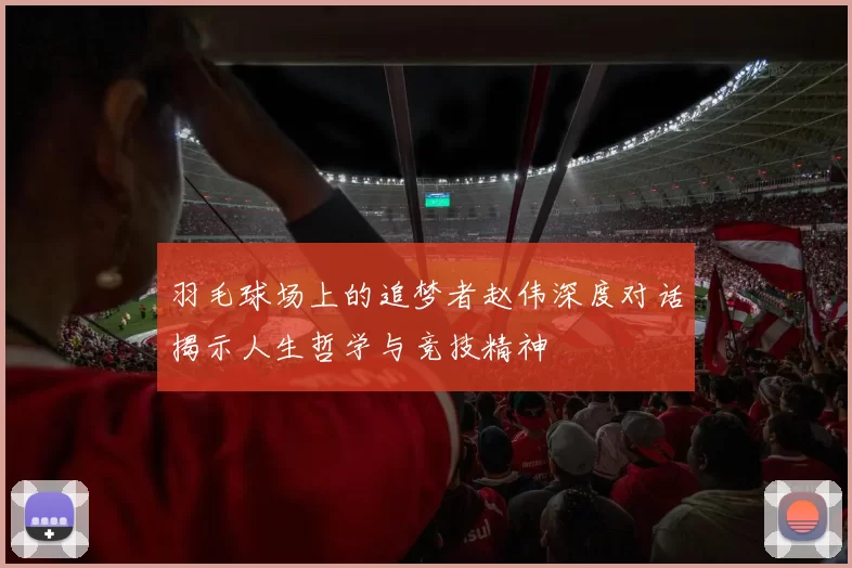 羽毛球场上的追梦者赵伟深度对话揭示人生哲学与竞技精神