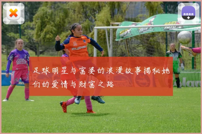 足球明星与富婆的浪漫故事揭秘她们的爱情与财富之路
