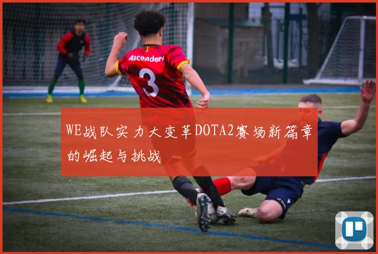 WE战队实力大变革DOTA2赛场新篇章的崛起与挑战