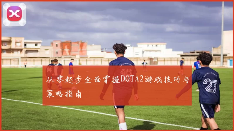 从零起步全面掌握DOTA2游戏技巧与策略指南