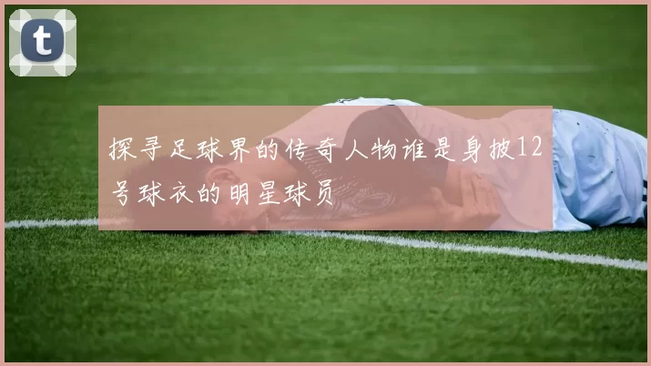 探寻足球界的传奇人物谁是身披12号球衣的明星球员