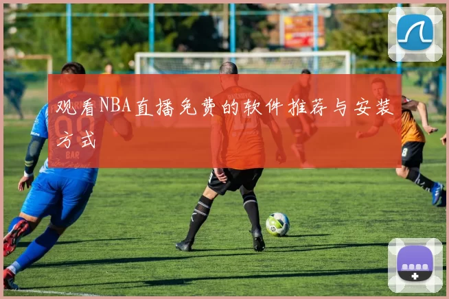 观看NBA直播免费的软件推荐与安装方式