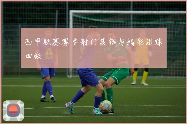 西甲联赛赛季射门集锦与精彩进球回顾