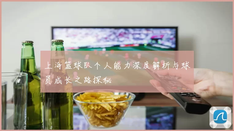 上海篮球队个人能力深度解析与球员成长之路探秘